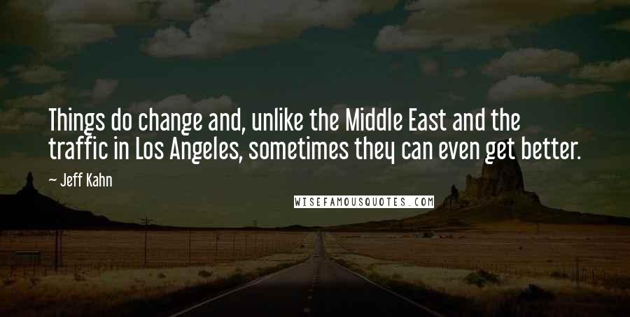 Jeff Kahn Quotes: Things do change and, unlike the Middle East and the traffic in Los Angeles, sometimes they can even get better.