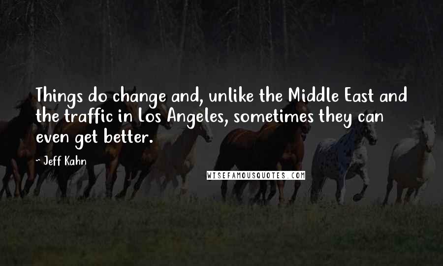 Jeff Kahn Quotes: Things do change and, unlike the Middle East and the traffic in Los Angeles, sometimes they can even get better.