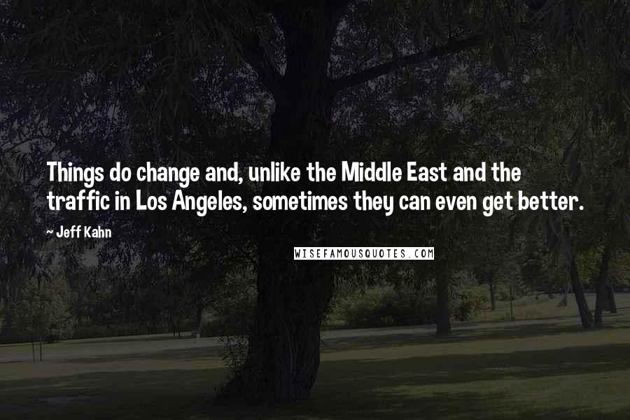 Jeff Kahn Quotes: Things do change and, unlike the Middle East and the traffic in Los Angeles, sometimes they can even get better.