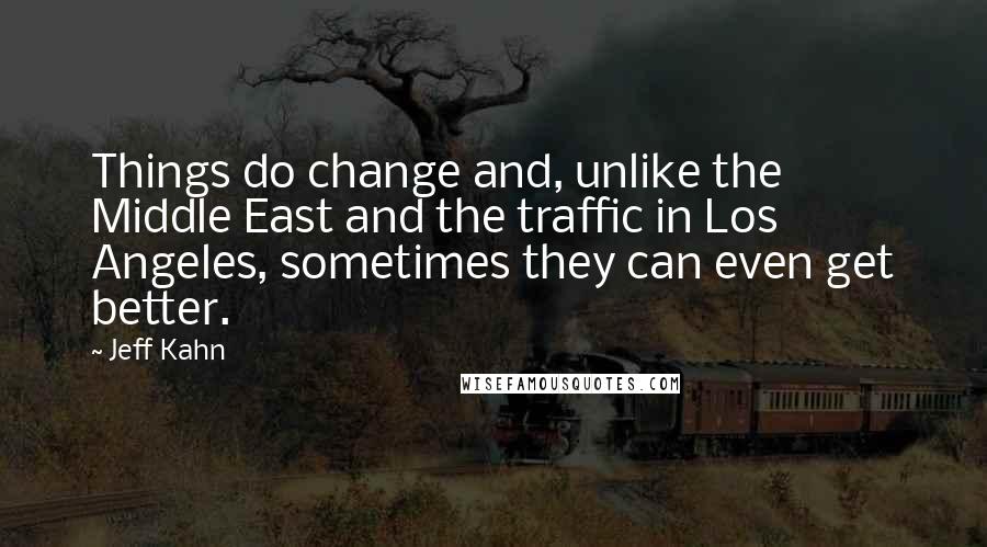 Jeff Kahn Quotes: Things do change and, unlike the Middle East and the traffic in Los Angeles, sometimes they can even get better.