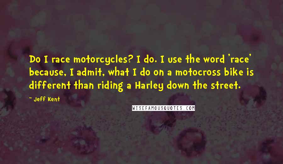 Jeff Kent Quotes: Do I race motorcycles? I do. I use the word 'race' because, I admit, what I do on a motocross bike is different than riding a Harley down the street.