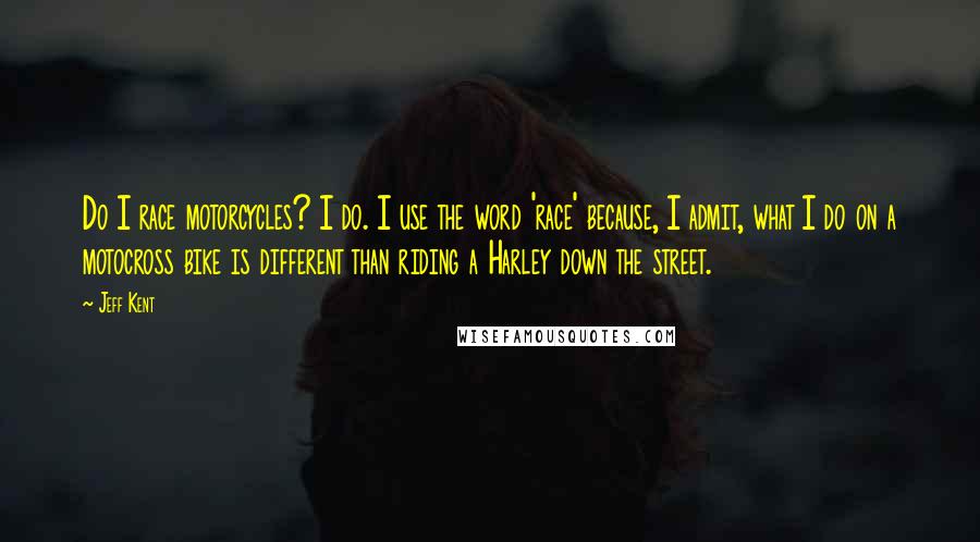 Jeff Kent Quotes: Do I race motorcycles? I do. I use the word 'race' because, I admit, what I do on a motocross bike is different than riding a Harley down the street.