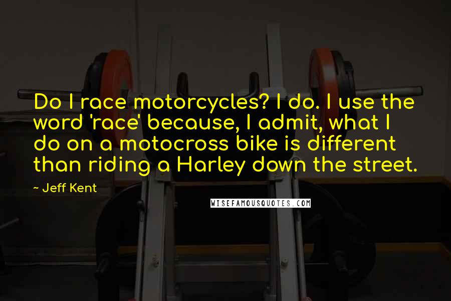 Jeff Kent Quotes: Do I race motorcycles? I do. I use the word 'race' because, I admit, what I do on a motocross bike is different than riding a Harley down the street.