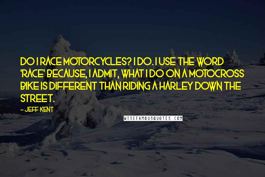 Jeff Kent Quotes: Do I race motorcycles? I do. I use the word 'race' because, I admit, what I do on a motocross bike is different than riding a Harley down the street.