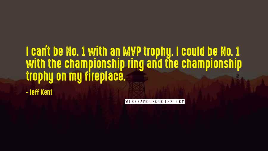 Jeff Kent Quotes: I can't be No. 1 with an MVP trophy. I could be No. 1 with the championship ring and the championship trophy on my fireplace.