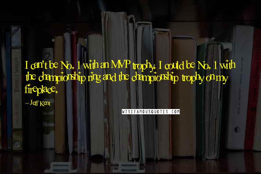 Jeff Kent Quotes: I can't be No. 1 with an MVP trophy. I could be No. 1 with the championship ring and the championship trophy on my fireplace.