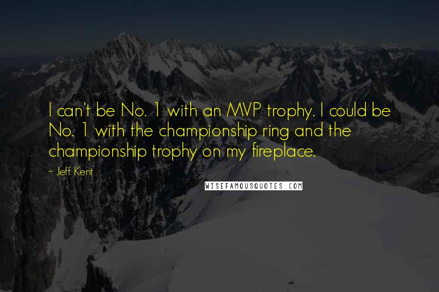 Jeff Kent Quotes: I can't be No. 1 with an MVP trophy. I could be No. 1 with the championship ring and the championship trophy on my fireplace.