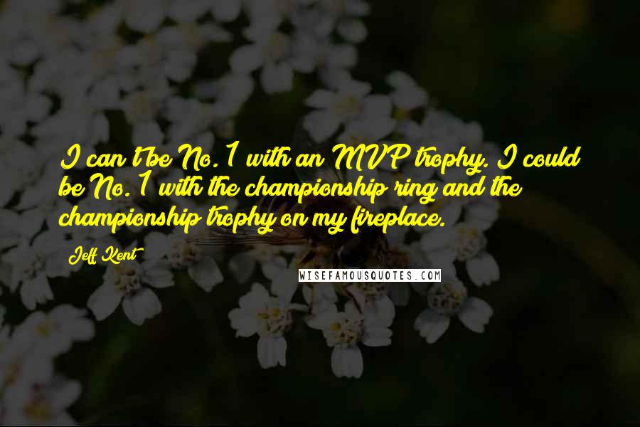 Jeff Kent Quotes: I can't be No. 1 with an MVP trophy. I could be No. 1 with the championship ring and the championship trophy on my fireplace.