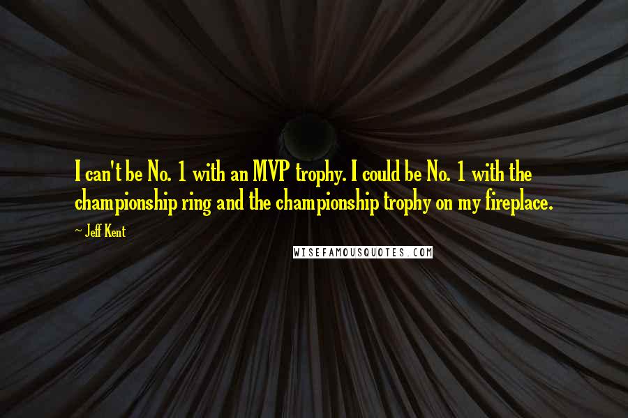 Jeff Kent Quotes: I can't be No. 1 with an MVP trophy. I could be No. 1 with the championship ring and the championship trophy on my fireplace.