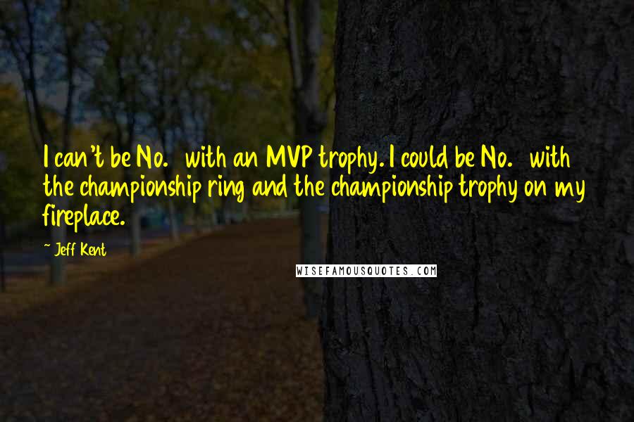 Jeff Kent Quotes: I can't be No. 1 with an MVP trophy. I could be No. 1 with the championship ring and the championship trophy on my fireplace.