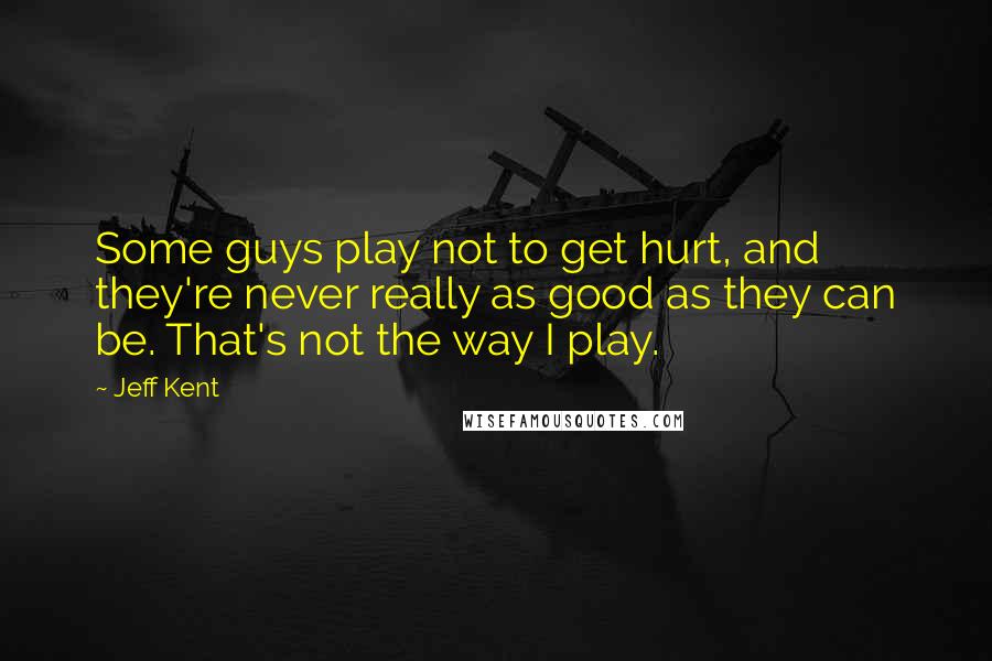 Jeff Kent Quotes: Some guys play not to get hurt, and they're never really as good as they can be. That's not the way I play.