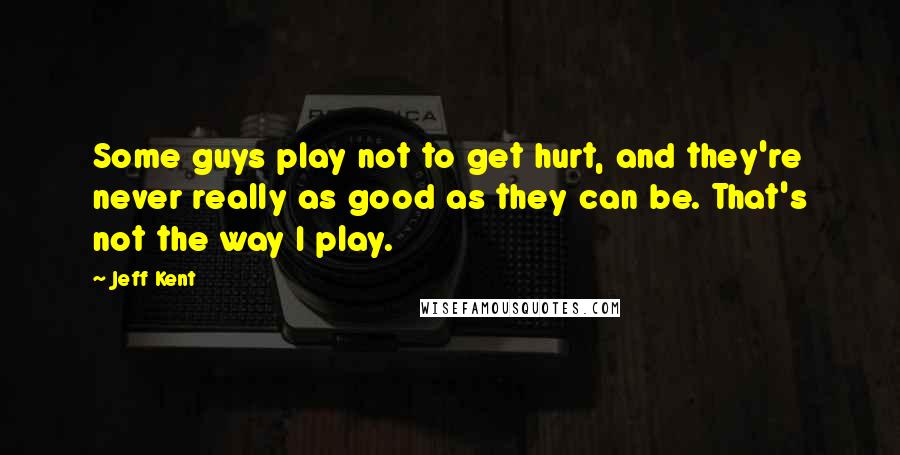 Jeff Kent Quotes: Some guys play not to get hurt, and they're never really as good as they can be. That's not the way I play.