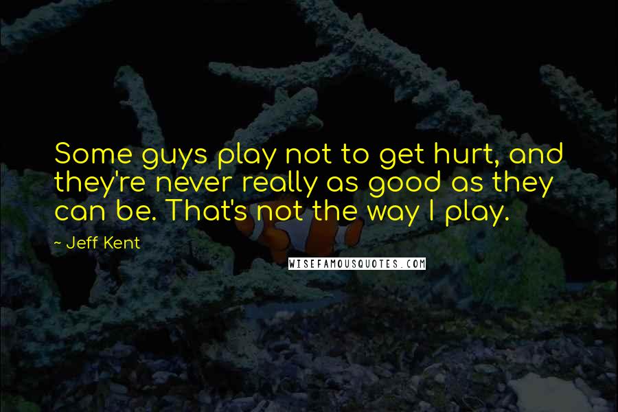Jeff Kent Quotes: Some guys play not to get hurt, and they're never really as good as they can be. That's not the way I play.