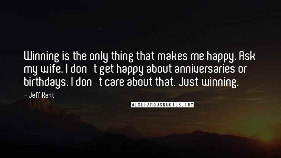 Jeff Kent Quotes: Winning is the only thing that makes me happy. Ask my wife. I don't get happy about anniversaries or birthdays. I don't care about that. Just winning.