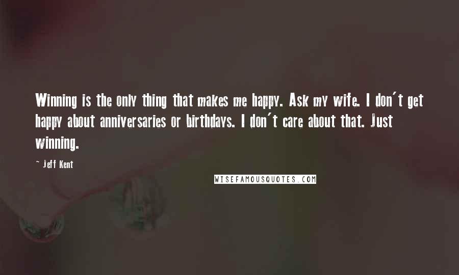 Jeff Kent Quotes: Winning is the only thing that makes me happy. Ask my wife. I don't get happy about anniversaries or birthdays. I don't care about that. Just winning.