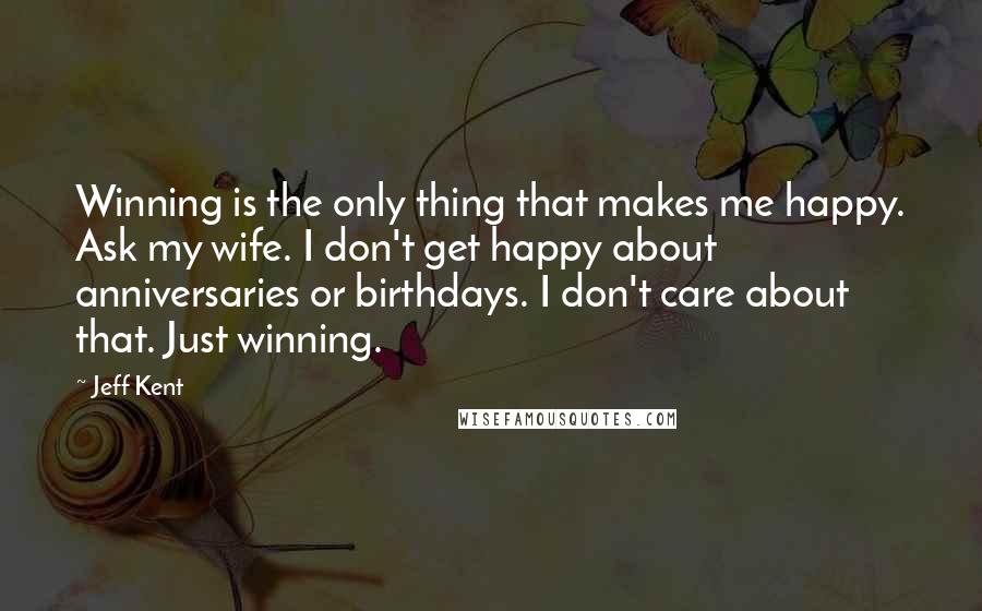 Jeff Kent Quotes: Winning is the only thing that makes me happy. Ask my wife. I don't get happy about anniversaries or birthdays. I don't care about that. Just winning.