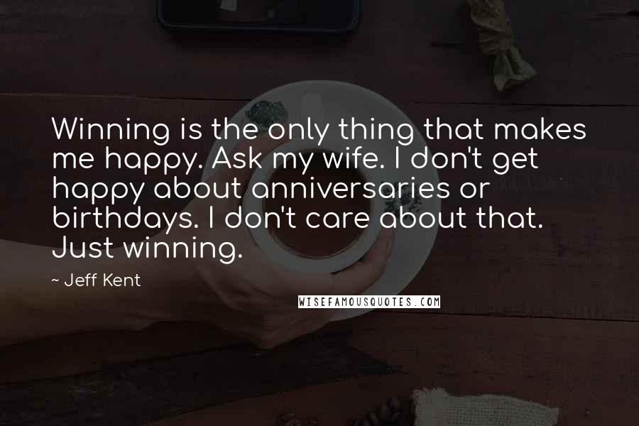 Jeff Kent Quotes: Winning is the only thing that makes me happy. Ask my wife. I don't get happy about anniversaries or birthdays. I don't care about that. Just winning.