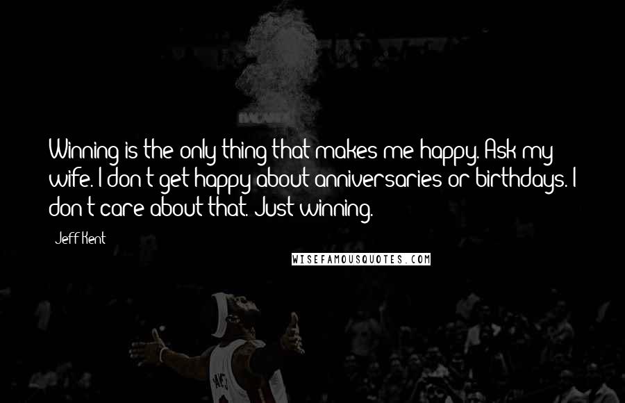 Jeff Kent Quotes: Winning is the only thing that makes me happy. Ask my wife. I don't get happy about anniversaries or birthdays. I don't care about that. Just winning.