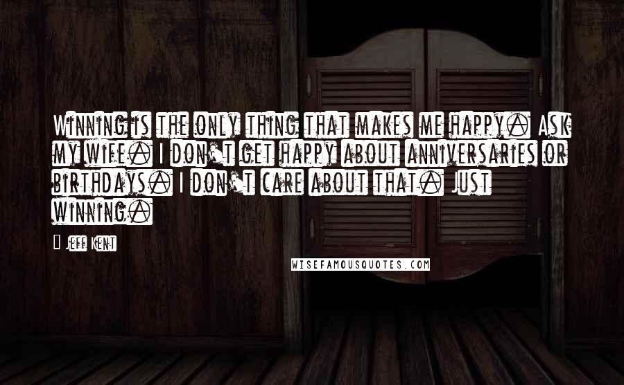 Jeff Kent Quotes: Winning is the only thing that makes me happy. Ask my wife. I don't get happy about anniversaries or birthdays. I don't care about that. Just winning.