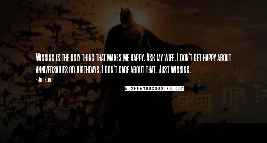 Jeff Kent Quotes: Winning is the only thing that makes me happy. Ask my wife. I don't get happy about anniversaries or birthdays. I don't care about that. Just winning.