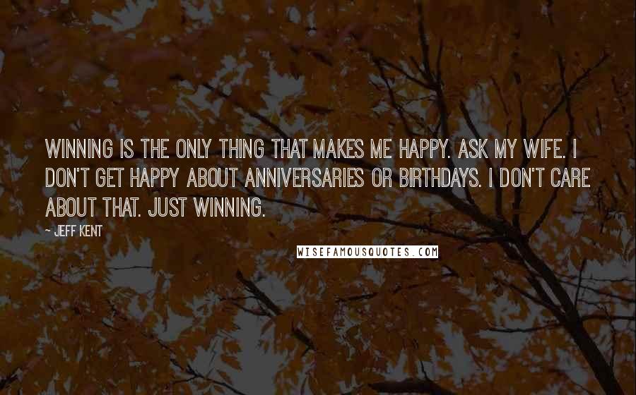 Jeff Kent Quotes: Winning is the only thing that makes me happy. Ask my wife. I don't get happy about anniversaries or birthdays. I don't care about that. Just winning.