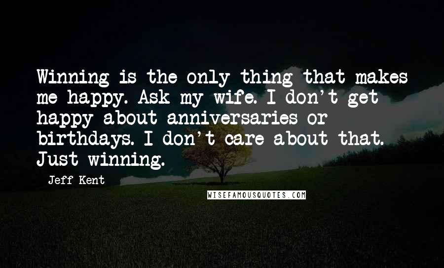 Jeff Kent Quotes: Winning is the only thing that makes me happy. Ask my wife. I don't get happy about anniversaries or birthdays. I don't care about that. Just winning.