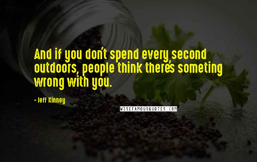 Jeff Kinney Quotes: And if you don't spend every second outdoors, people think there's someting wrong with you.