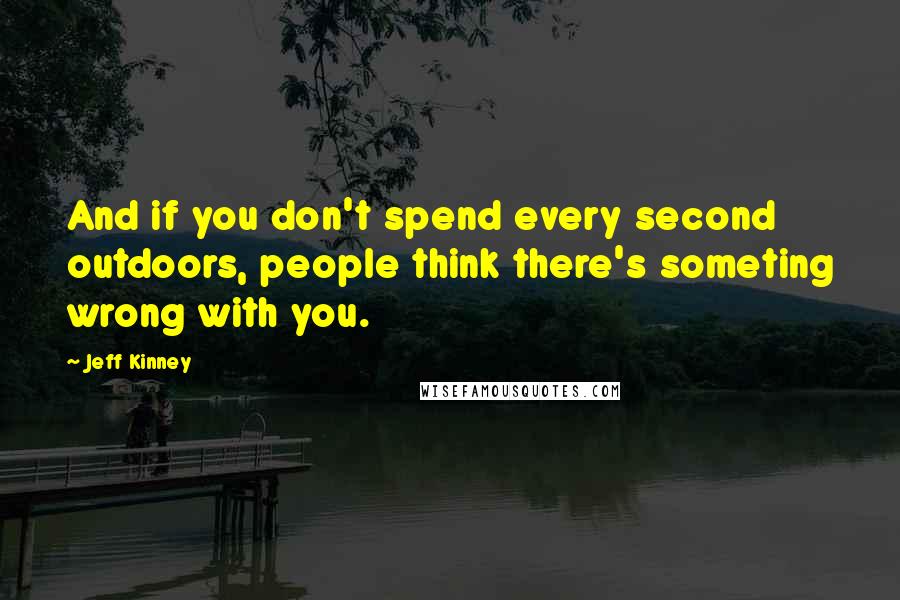 Jeff Kinney Quotes: And if you don't spend every second outdoors, people think there's someting wrong with you.