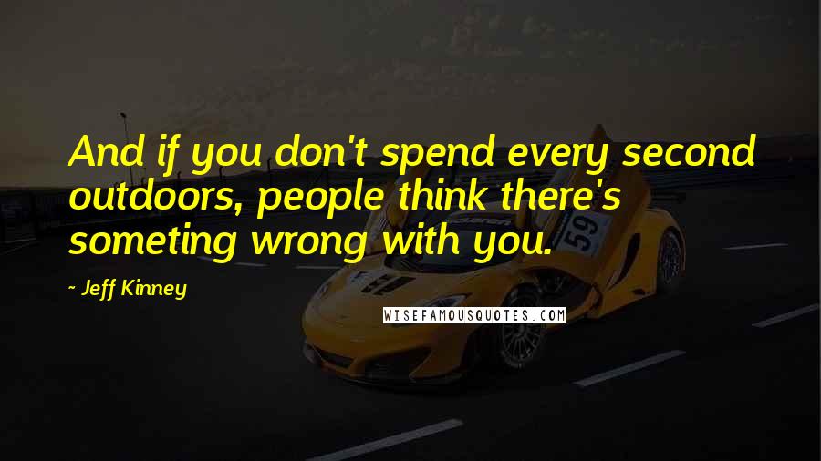 Jeff Kinney Quotes: And if you don't spend every second outdoors, people think there's someting wrong with you.