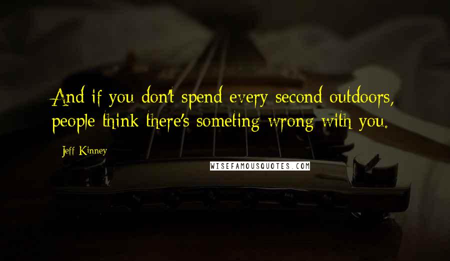 Jeff Kinney Quotes: And if you don't spend every second outdoors, people think there's someting wrong with you.