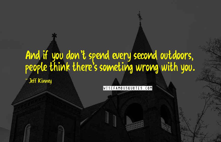 Jeff Kinney Quotes: And if you don't spend every second outdoors, people think there's someting wrong with you.