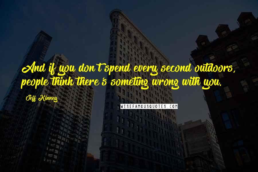 Jeff Kinney Quotes: And if you don't spend every second outdoors, people think there's someting wrong with you.