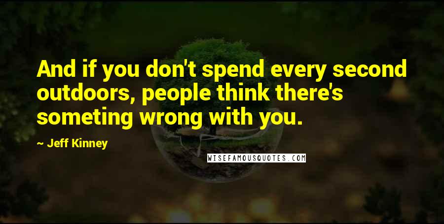 Jeff Kinney Quotes: And if you don't spend every second outdoors, people think there's someting wrong with you.