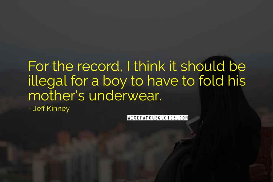 Jeff Kinney Quotes: For the record, I think it should be illegal for a boy to have to fold his mother's underwear.