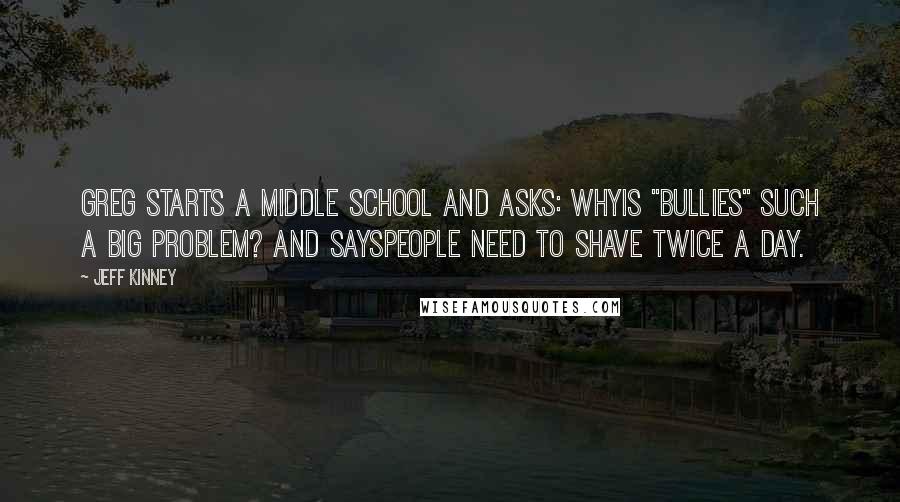 Jeff Kinney Quotes: Greg starts a middle school and asks: Whyis "bullies" such a big PROBLEM? And sayspeople need to shave twice a day.