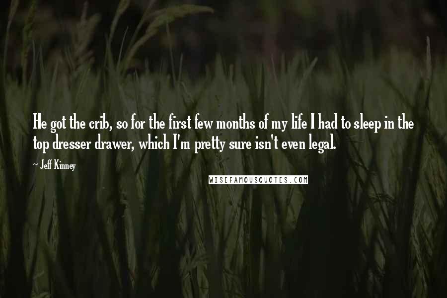 Jeff Kinney Quotes: He got the crib, so for the first few months of my life I had to sleep in the top dresser drawer, which I'm pretty sure isn't even legal.