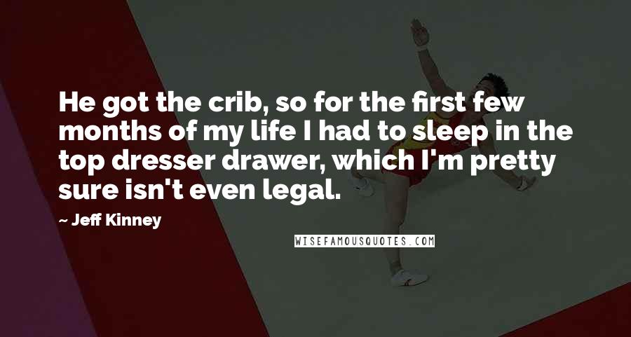 Jeff Kinney Quotes: He got the crib, so for the first few months of my life I had to sleep in the top dresser drawer, which I'm pretty sure isn't even legal.