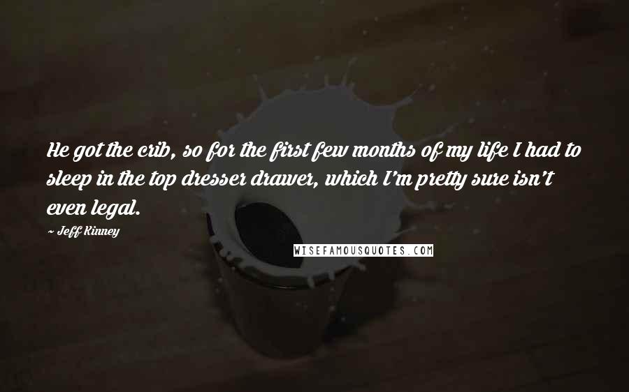 Jeff Kinney Quotes: He got the crib, so for the first few months of my life I had to sleep in the top dresser drawer, which I'm pretty sure isn't even legal.