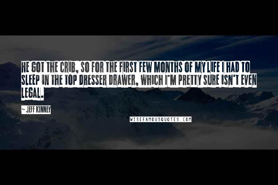 Jeff Kinney Quotes: He got the crib, so for the first few months of my life I had to sleep in the top dresser drawer, which I'm pretty sure isn't even legal.