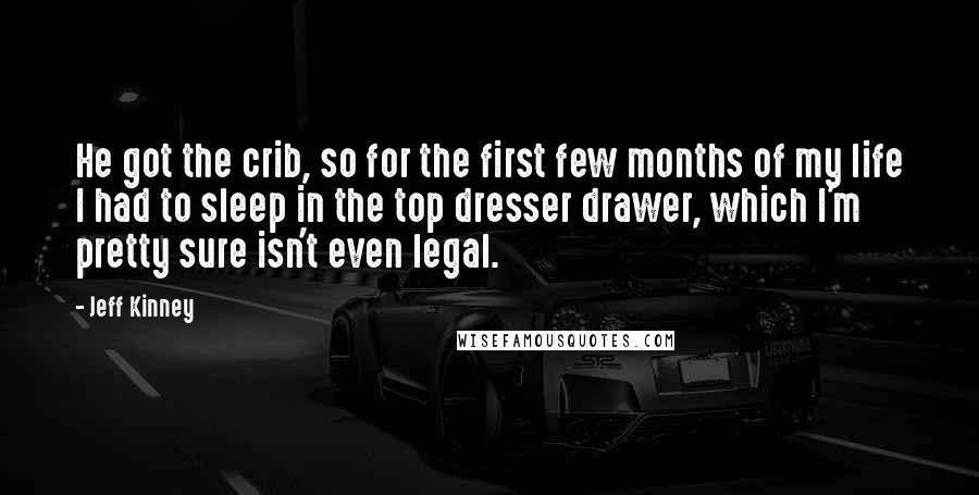 Jeff Kinney Quotes: He got the crib, so for the first few months of my life I had to sleep in the top dresser drawer, which I'm pretty sure isn't even legal.