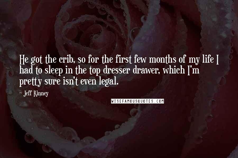 Jeff Kinney Quotes: He got the crib, so for the first few months of my life I had to sleep in the top dresser drawer, which I'm pretty sure isn't even legal.