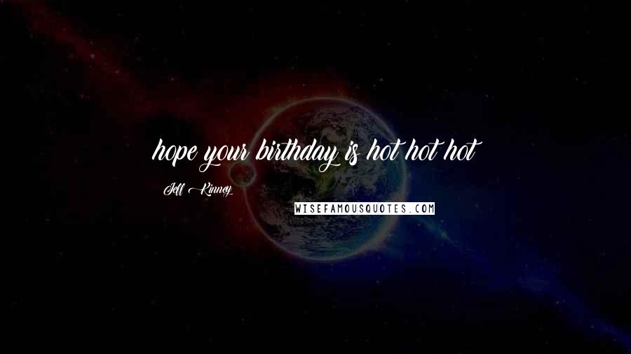 Jeff Kinney Quotes: hope your birthday is hot hot hot