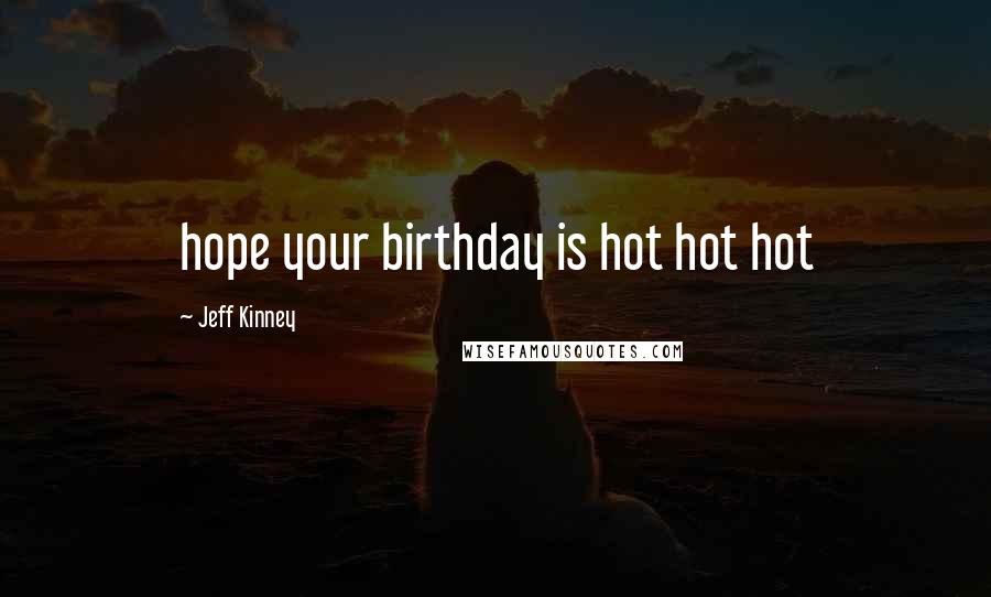 Jeff Kinney Quotes: hope your birthday is hot hot hot