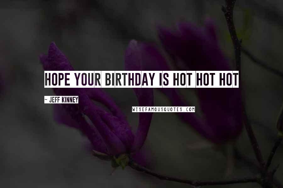Jeff Kinney Quotes: hope your birthday is hot hot hot