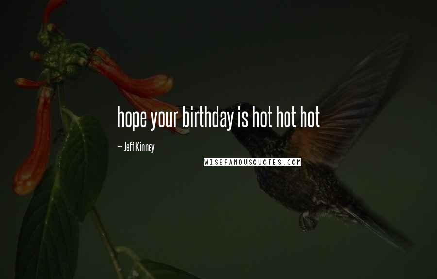 Jeff Kinney Quotes: hope your birthday is hot hot hot