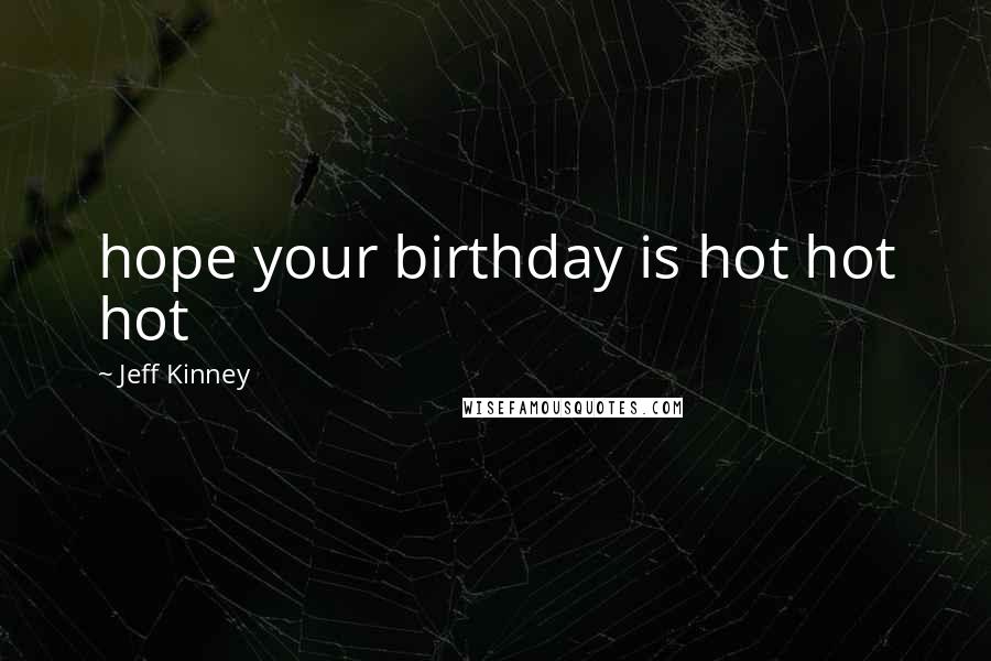Jeff Kinney Quotes: hope your birthday is hot hot hot