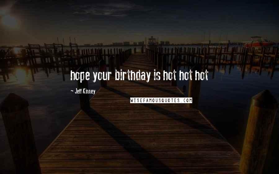 Jeff Kinney Quotes: hope your birthday is hot hot hot