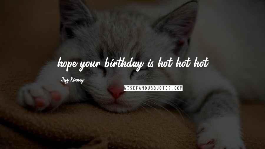 Jeff Kinney Quotes: hope your birthday is hot hot hot
