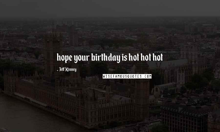 Jeff Kinney Quotes: hope your birthday is hot hot hot
