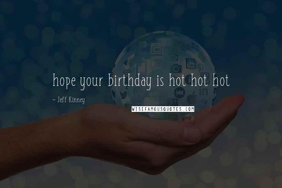 Jeff Kinney Quotes: hope your birthday is hot hot hot